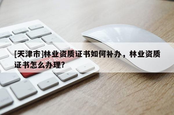 [天津市]林业资质证书如何补办，林业资质证书怎么办理?