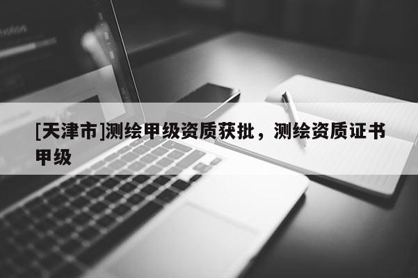 [天津市]测绘甲级资质获批，测绘资质证书甲级