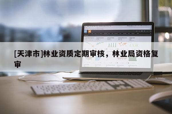 [天津市]林业资质定期审核，林业局资格复审