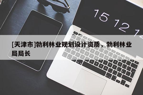 [天津市]勃利林业规划设计资质，勃利林业局局长