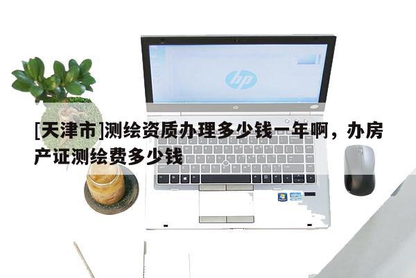 [天津市]测绘资质办理多少钱一年啊，办房产证测绘费多少钱