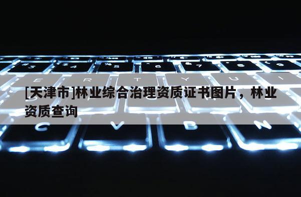 [天津市]林业综合治理资质证书图片，林业资质查询