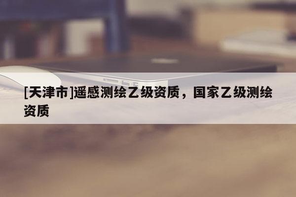 [天津市]遥感测绘乙级资质，国家乙级测绘资质