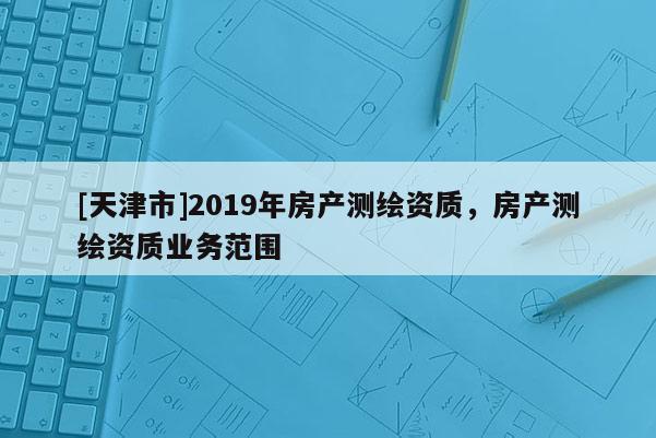 [天津市]2019年房产测绘资质，房产测绘资质业务范围