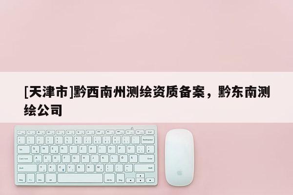 [天津市]黔西南州测绘资质备案，黔东南测绘公司