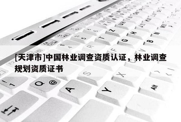 [天津市]中国林业调查资质认证，林业调查规划资质证书