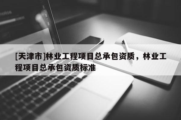 [天津市]林业工程项目总承包资质，林业工程项目总承包资质标准