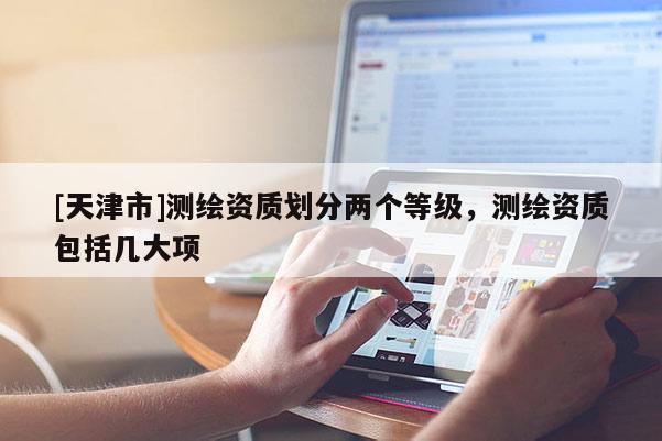 [天津市]测绘资质划分两个等级，测绘资质包括几大项