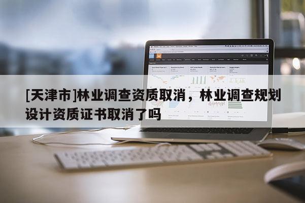 [天津市]林业调查资质取消，林业调查规划设计资质证书取消了吗