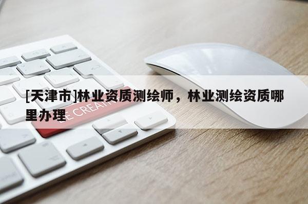 [天津市]林业资质测绘师，林业测绘资质哪里办理
