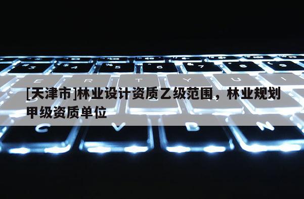 [天津市]林业设计资质乙级范围，林业规划甲级资质单位
