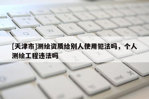 [天津市]测绘资质给别人使用犯法吗，个人测绘工程违法吗