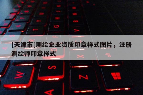 [天津市]测绘企业资质印章样式图片，注册测绘师印章样式