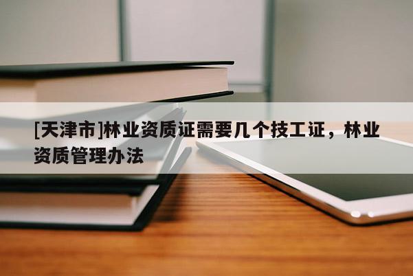 [天津市]林业资质证需要几个技工证，林业资质管理办法