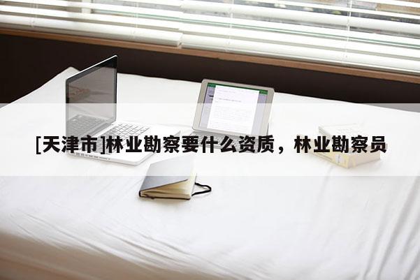 [天津市]林业勘察要什么资质，林业勘察员