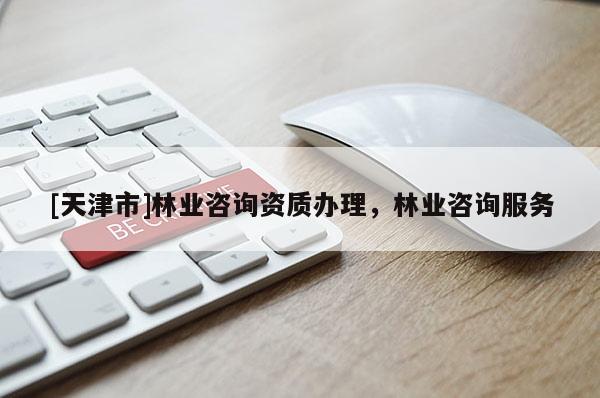 [天津市]林业咨询资质办理，林业咨询服务