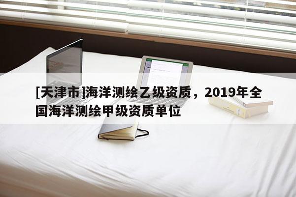 [天津市]海洋测绘乙级资质，2019年全国海洋测绘甲级资质单位