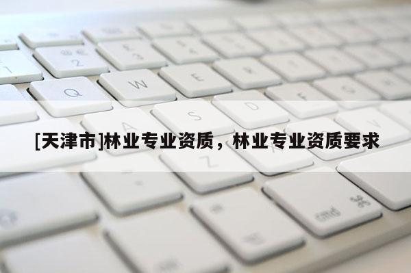 [天津市]林业专业资质，林业专业资质要求