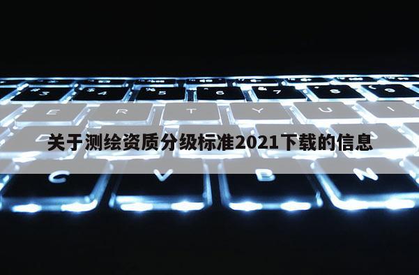 关于测绘资质分级标准2021下载的信息
