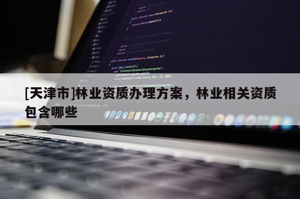 [天津市]林业资质办理方案，林业相关资质包含哪些