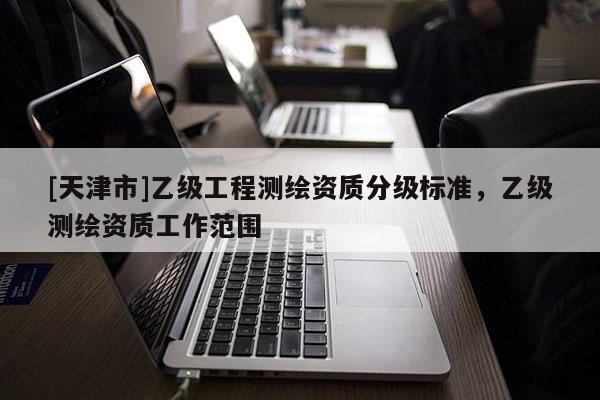 [天津市]乙级工程测绘资质分级标准，乙级测绘资质工作范围