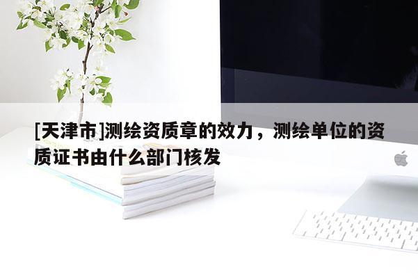[天津市]测绘资质章的效力，测绘单位的资质证书由什么部门核发