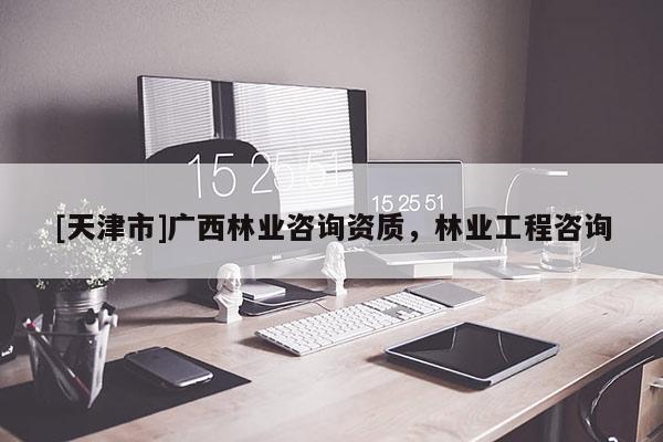 [天津市]广西林业咨询资质，林业工程咨询