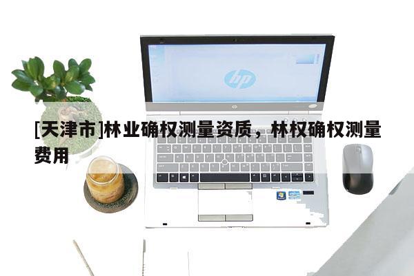 [天津市]林业确权测量资质，林权确权测量费用