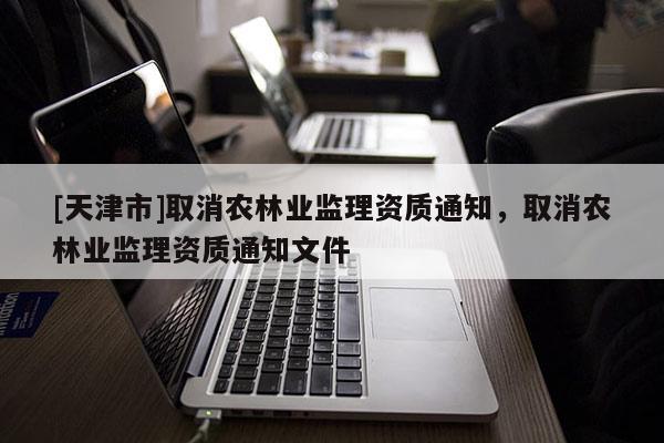 [天津市]取消农林业监理资质通知，取消农林业监理资质通知文件