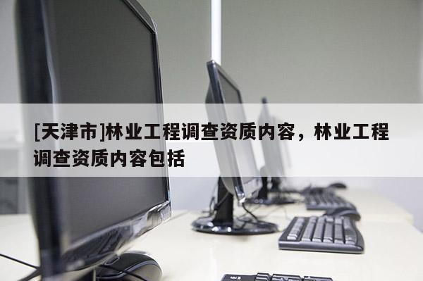 [天津市]林业工程调查资质内容，林业工程调查资质内容包括