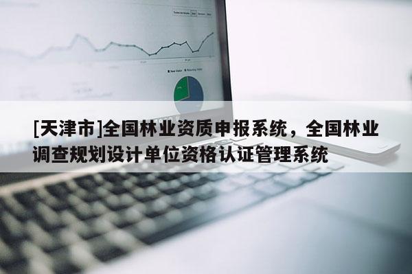 [天津市]全国林业资质申报系统，全国林业调查规划设计单位资格认证管理系统