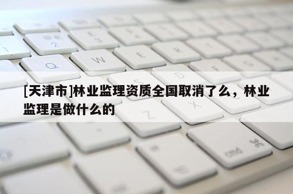 [天津市]林业监理资质全国取消了么，林业监理是做什么的