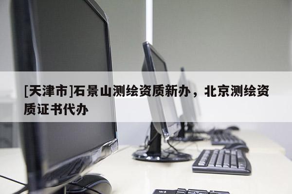 [天津市]石景山测绘资质新办，北京测绘资质证书代办