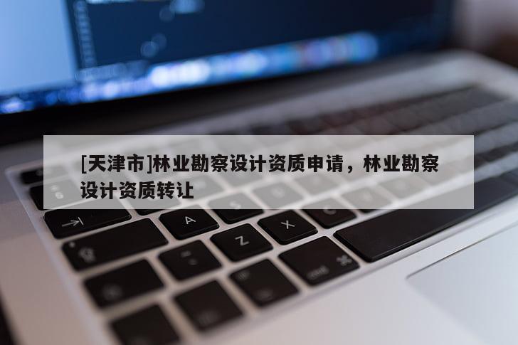 [天津市]林业勘察设计资质申请，林业勘察设计资质转让