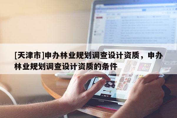 [天津市]申办林业规划调查设计资质，申办林业规划调查设计资质的条件