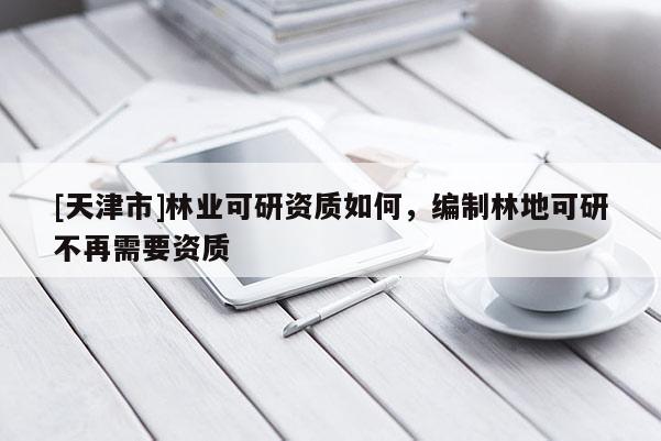 [天津市]林业可研资质如何，编制林地可研不再需要资质