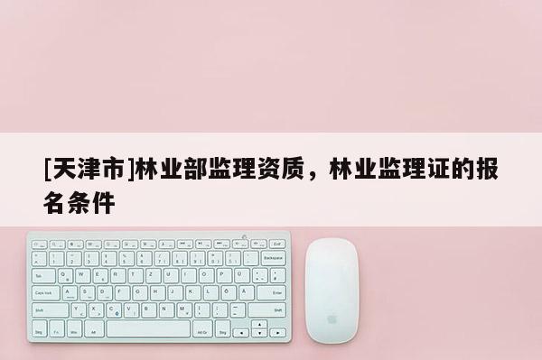 [天津市]林业部监理资质，林业监理证的报名条件