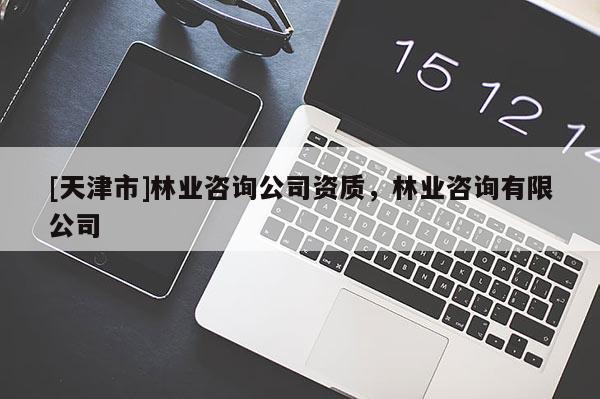 [天津市]林业咨询公司资质，林业咨询有限公司