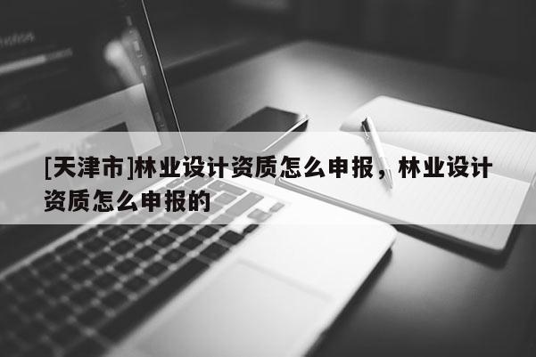 [天津市]林业设计资质怎么申报，林业设计资质怎么申报的