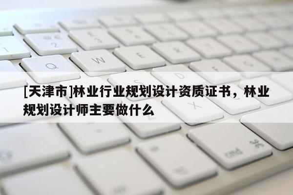 [天津市]林业行业规划设计资质证书，林业规划设计师主要做什么