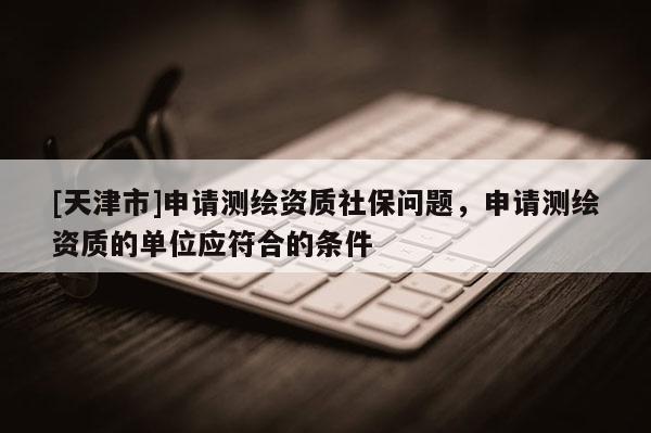 [天津市]申请测绘资质社保问题，申请测绘资质的单位应符合的条件