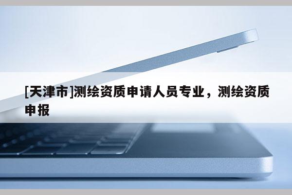 [天津市]测绘资质申请人员专业，测绘资质申报