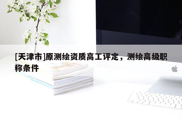 [天津市]原测绘资质高工评定，测绘高级职称条件
