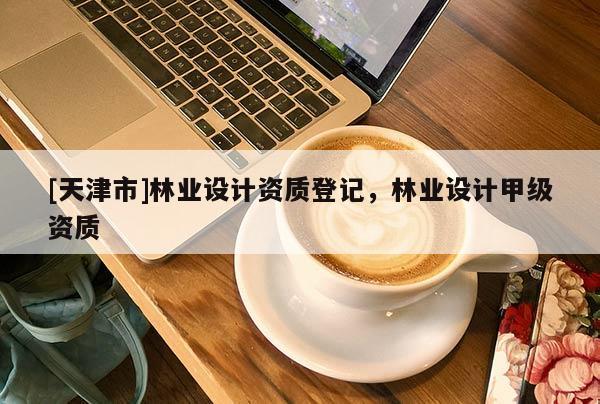 [天津市]林业设计资质登记，林业设计甲级资质