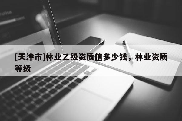 [天津市]林业乙级资质值多少钱，林业资质等级