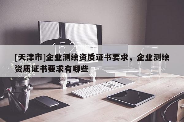 [天津市]企业测绘资质证书要求，企业测绘资质证书要求有哪些