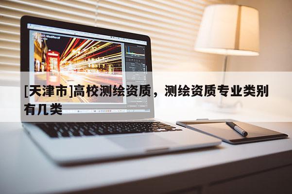 [天津市]高校测绘资质，测绘资质专业类别有几类