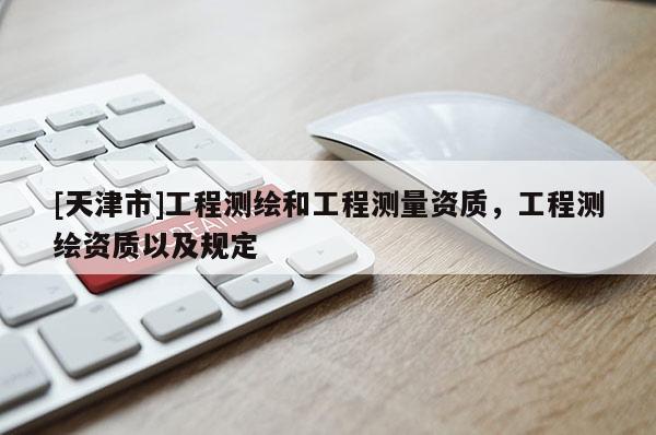 [天津市]工程测绘和工程测量资质，工程测绘资质以及规定