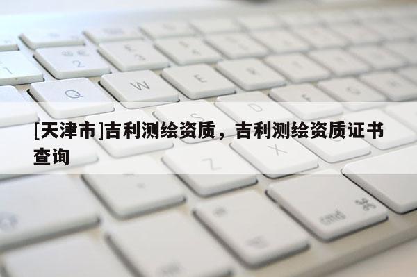[天津市]吉利测绘资质，吉利测绘资质证书查询