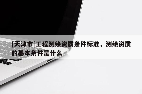 [天津市]工程测绘资质条件标准，测绘资质的基本条件是什么